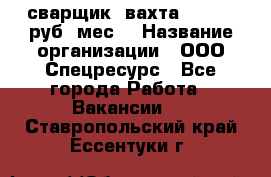 сварщик. вахта. 40 000 руб./мес. › Название организации ­ ООО Спецресурс - Все города Работа » Вакансии   . Ставропольский край,Ессентуки г.